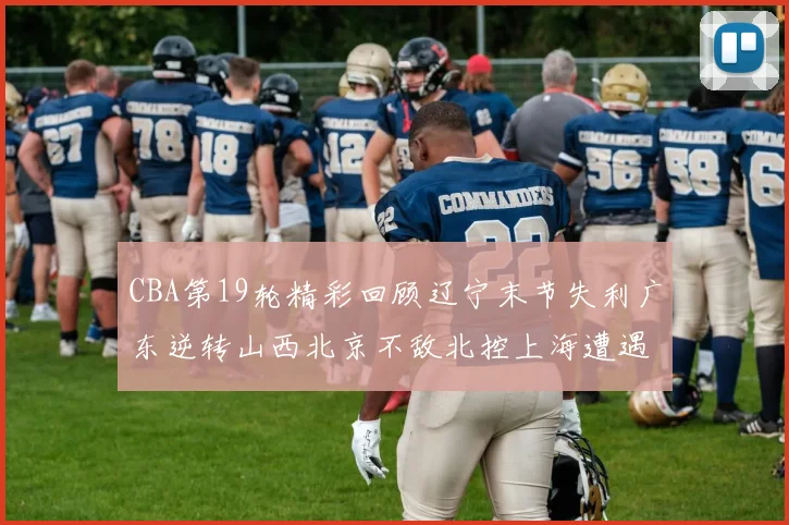 CBA第19轮精彩回顾辽宁末节失利广东逆转山西北京不敌北控上海遭遇浙江重创