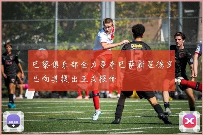 巴黎俱乐部全力争夺巴萨新星德罗已向其提出正式报价