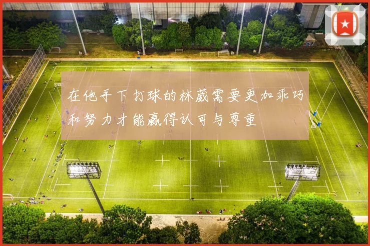 在他手下打球的林葳需要更加乖巧和努力才能赢得认可与尊重