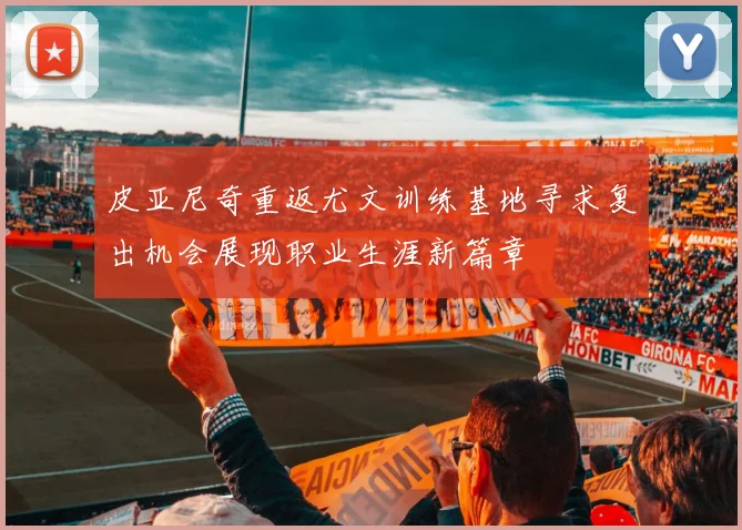 皮亚尼奇重返尤文训练基地寻求复出机会展现职业生涯新篇章