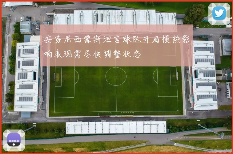 安芬尼西蒙斯坦言球队开局慢热影响表现需尽快调整状态