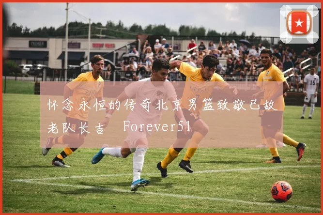 怀念永恒的传奇北京男篮致敬已故老队长吉喆Forever51