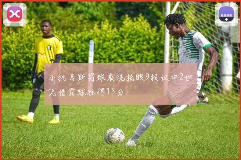 小托马斯罚球表现抢眼9投仅中2但凭借罚球独得15分