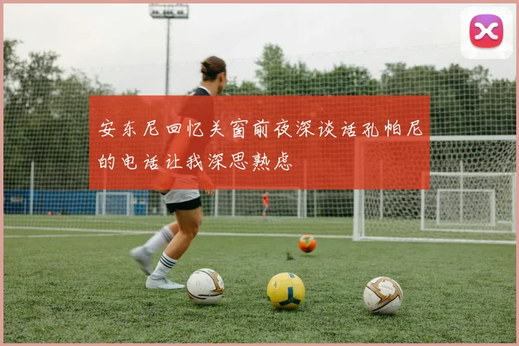 安东尼回忆关窗前夜深谈话孔帕尼的电话让我深思熟虑
