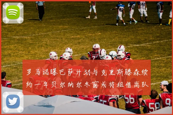 罗马诺曝巴萨计划与克里斯滕森续约一年贝尔纳尔冬窗或将租借离队