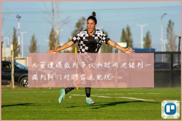 火箭遭遇裁判争议加时两次错判一漏判阿门对穆雷未犯规
