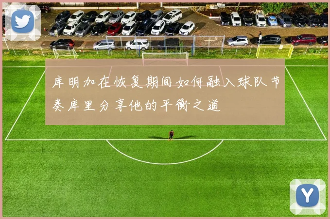 库明加在恢复期间如何融入球队节奏库里分享他的平衡之道