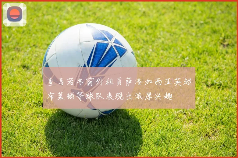 皇马若冬窗外租贡萨洛加西亚英超布莱顿等球队表现出浓厚兴趣