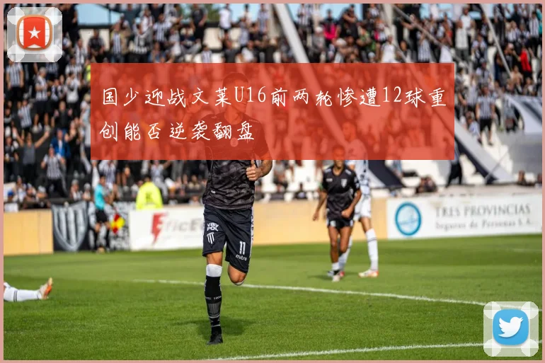 国少迎战文莱U16前两轮惨遭12球重创能否逆袭翻盘