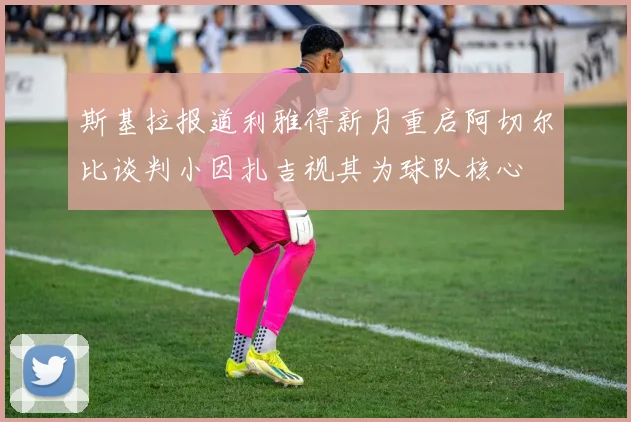 斯基拉报道利雅得新月重启阿切尔比谈判小因扎吉视其为球队核心