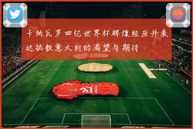 卡纳瓦罗回忆世界杯辉煌经历并表达执教意大利的渴望与期待