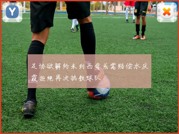 足协欲解约米利西奇或需赔偿水庆霞拒绝再次执教球队