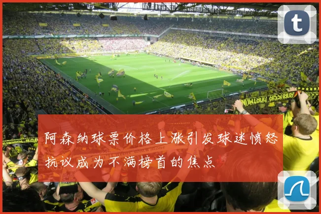阿森纳球票价格上涨引发球迷愤怒抗议成为不满榜首的焦点
