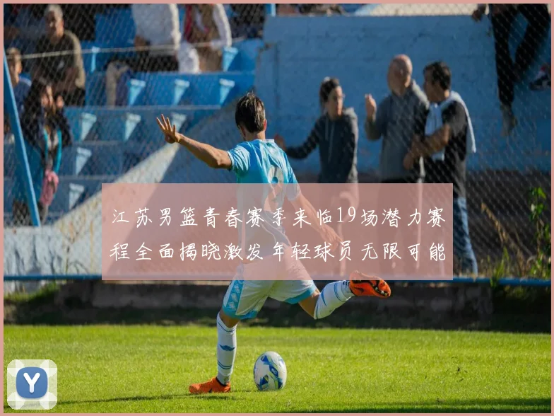 江苏男篮青春赛季来临19场潜力赛程全面揭晓激发年轻球员无限可能