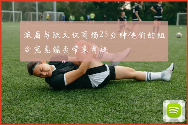浓眉与欧文仅同场25分钟他们的组合究竟能否带来奇迹