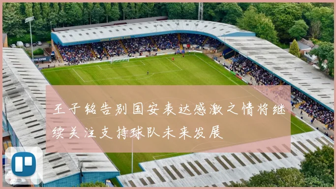 王子铭告别国安表达感激之情将继续关注支持球队未来发展
