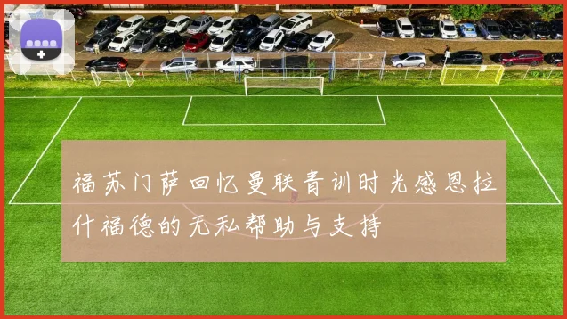 福苏门萨回忆曼联青训时光感恩拉什福德的无私帮助与支持
