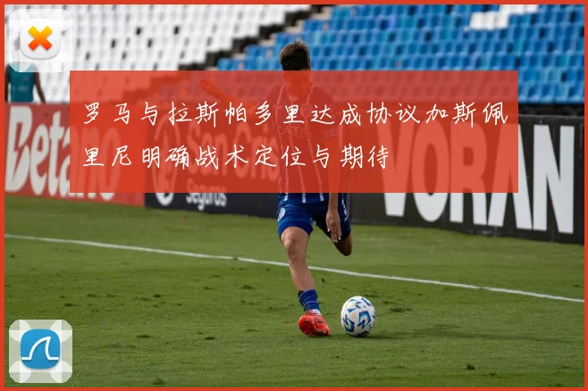 罗马与拉斯帕多里达成协议加斯佩里尼明确战术定位与期待