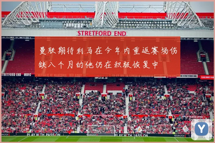 曼联期待利马在今年内重返赛场伤缺八个月的他仍在积极恢复中