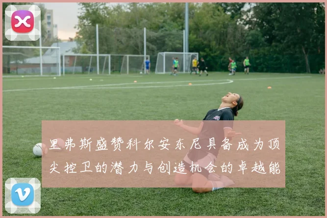 里弗斯盛赞科尔安东尼具备成为顶尖控卫的潜力与创造机会的卓越能力