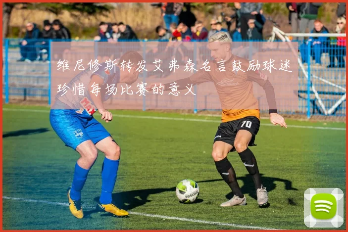 维尼修斯转发艾弗森名言鼓励球迷珍惜每场比赛的意义