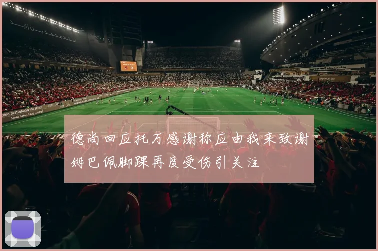 德尚回应托万感谢称应由我来致谢姆巴佩脚踝再度受伤引关注
