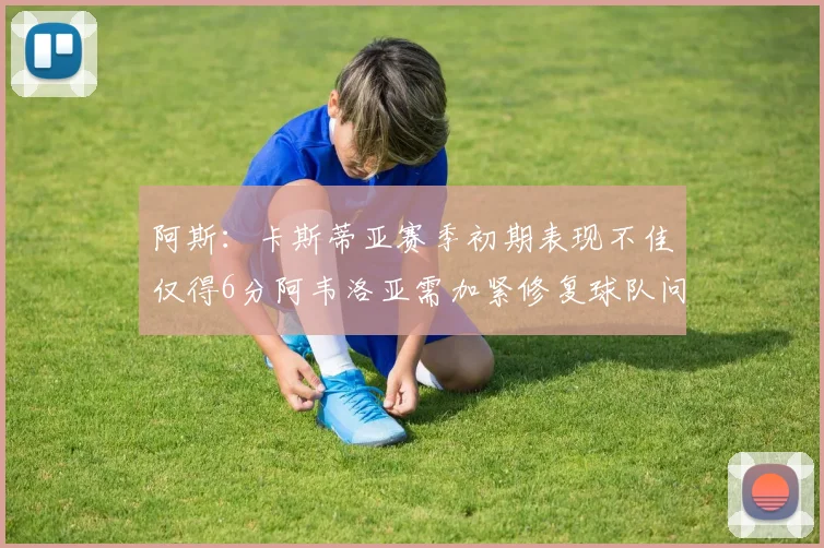 阿斯：卡斯蒂亚赛季初期表现不佳仅得6分阿韦洛亚需加紧修复球队问题