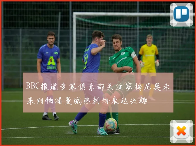 BBC报道多家俱乐部关注塞梅尼奥未来利物浦曼城热刺均表达兴趣