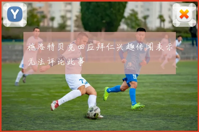 施洛特贝克回应拜仁兴趣传闻表示无法评论此事