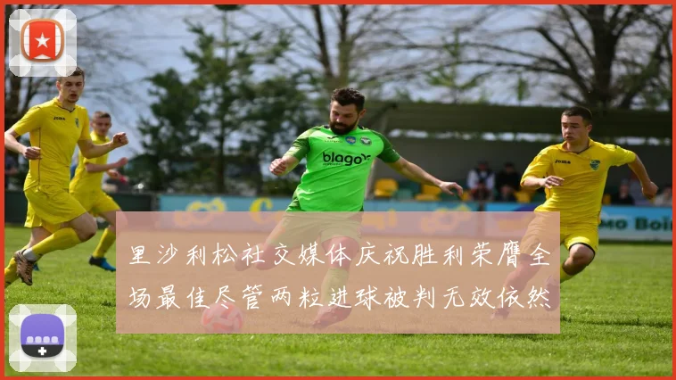 里沙利松社交媒体庆祝胜利荣膺全场最佳尽管两粒进球被判无效依然贡献助攻
