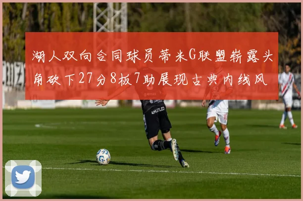 湖人双向合同球员蒂米G联盟崭露头角砍下27分8板7助展现古典内线风采