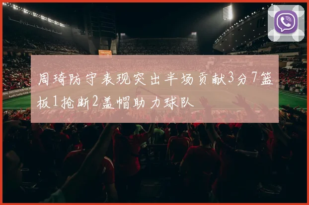 周琦防守表现突出半场贡献3分7篮板1抢断2盖帽助力球队