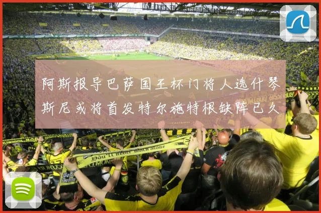 阿斯报导巴萨国王杯门将人选什琴斯尼或将首发特尔施特根缺阵已久