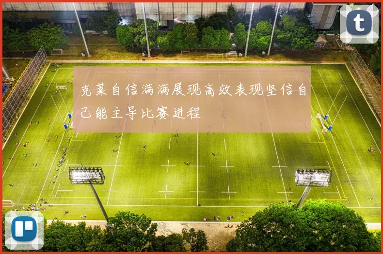 克莱自信满满展现高效表现坚信自己能主导比赛进程