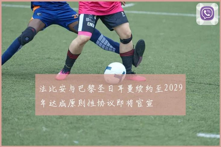 法比安与巴黎圣日耳曼续约至2029年达成原则性协议即将官宣
