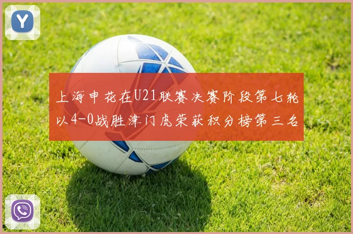上海申花在U21联赛决赛阶段第七轮以4-0战胜津门虎荣获积分榜第三名