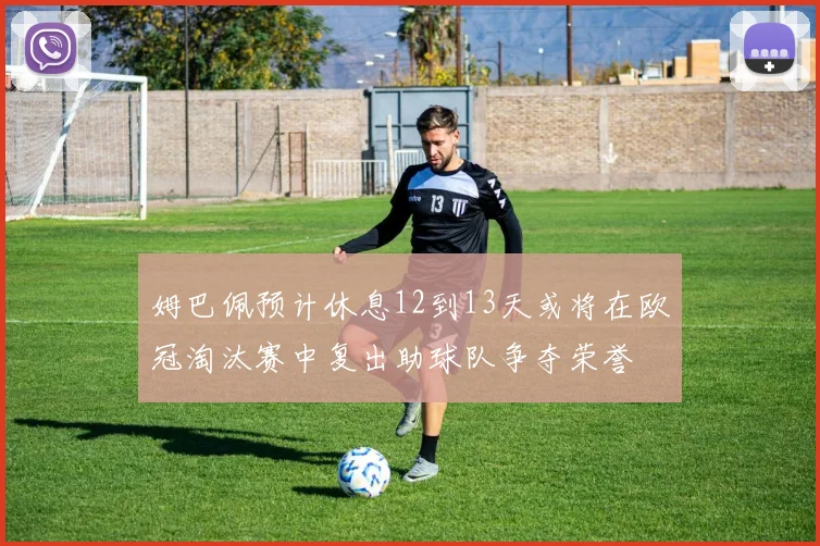 姆巴佩预计休息12到13天或将在欧冠淘汰赛中复出助球队争夺荣誉
